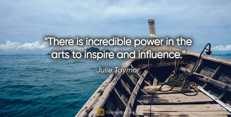 Julie Taymor quote: "There is incredible power in the arts to inspire and influence."