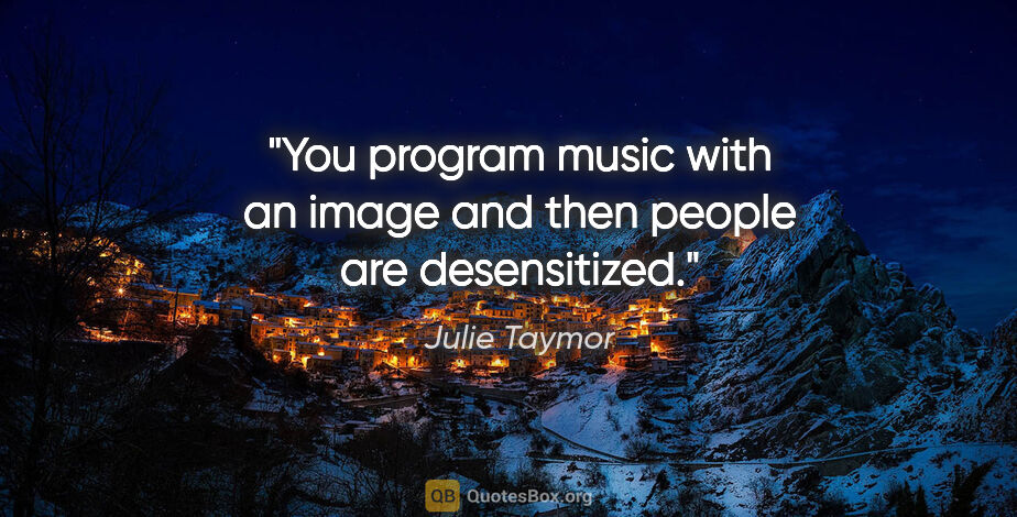 Julie Taymor quote: "You program music with an image and then people are desensitized."