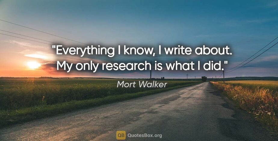 Mort Walker quote: "Everything I know, I write about. My only research is what I did."