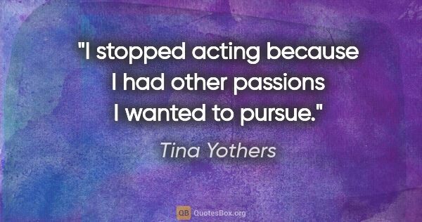 Tina Yothers quote: "I stopped acting because I had other passions I wanted to pursue."