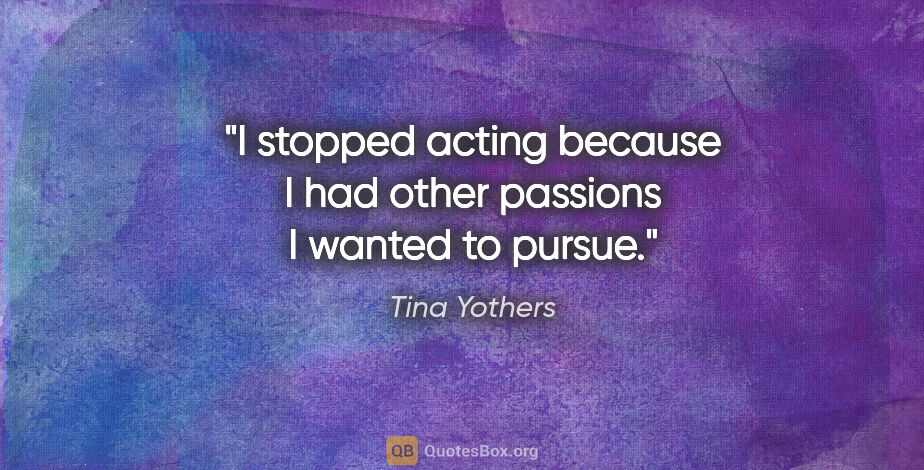 Tina Yothers quote: "I stopped acting because I had other passions I wanted to pursue."