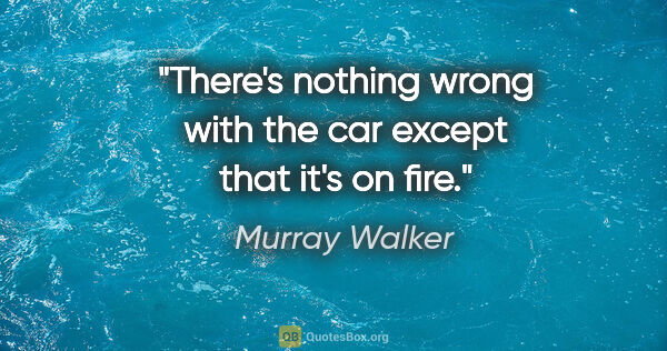 Murray Walker quote: "There's nothing wrong with the car except that it's on fire."