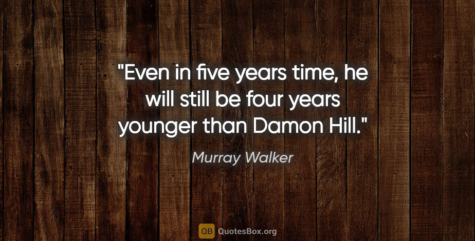 Murray Walker quote: "Even in five years time, he will still be four years younger..."