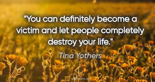 Tina Yothers quote: "You can definitely become a victim and let people completely..."