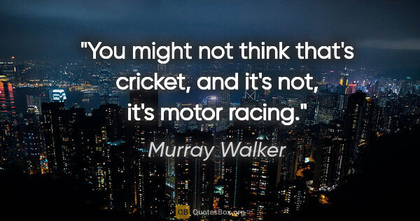 Murray Walker quote: "You might not think that's cricket, and it's not, it's motor..."