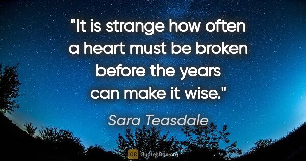 Sara Teasdale quote: "It is strange how often a heart must be broken before the..."