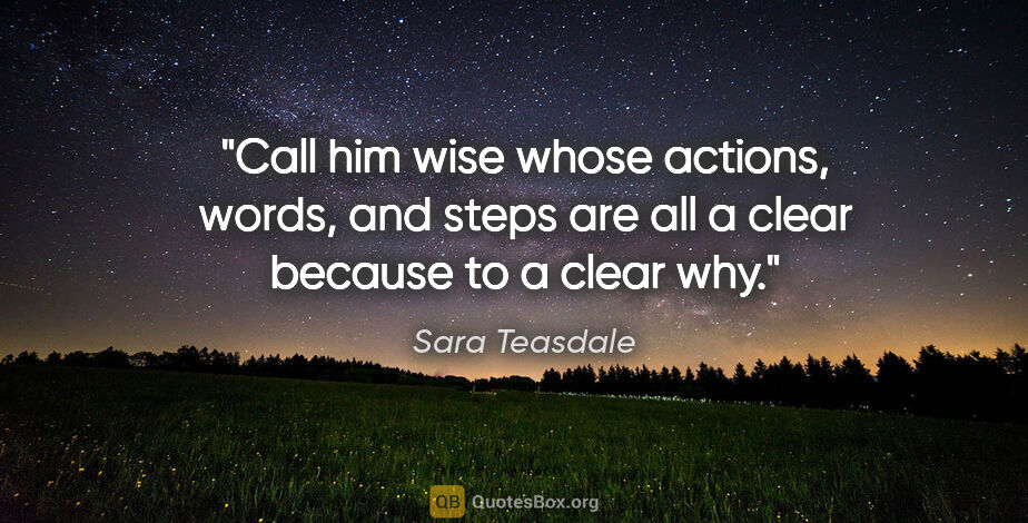 Sara Teasdale quote: "Call him wise whose actions, words, and steps are all a clear..."