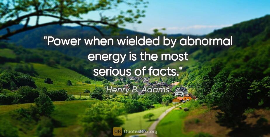 Henry B. Adams quote: "Power when wielded by abnormal energy is the most serious of..."