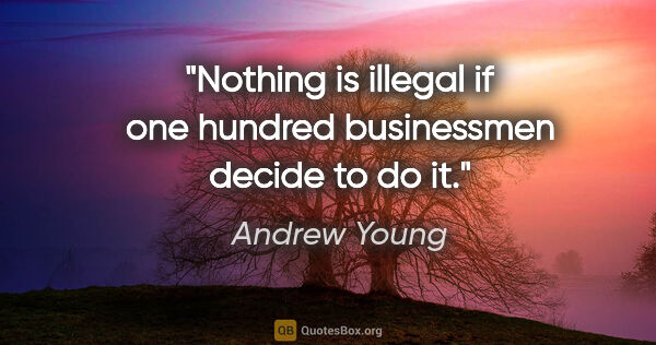 Andrew Young quote: "Nothing is illegal if one hundred businessmen decide to do it."