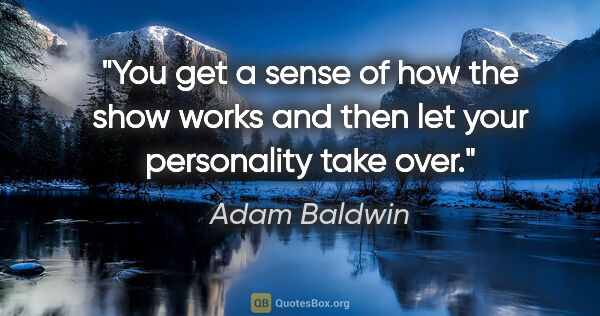 Adam Baldwin quote: "You get a sense of how the show works and then let your..."