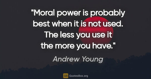 Andrew Young quote: "Moral power is probably best when it is not used. The less you..."