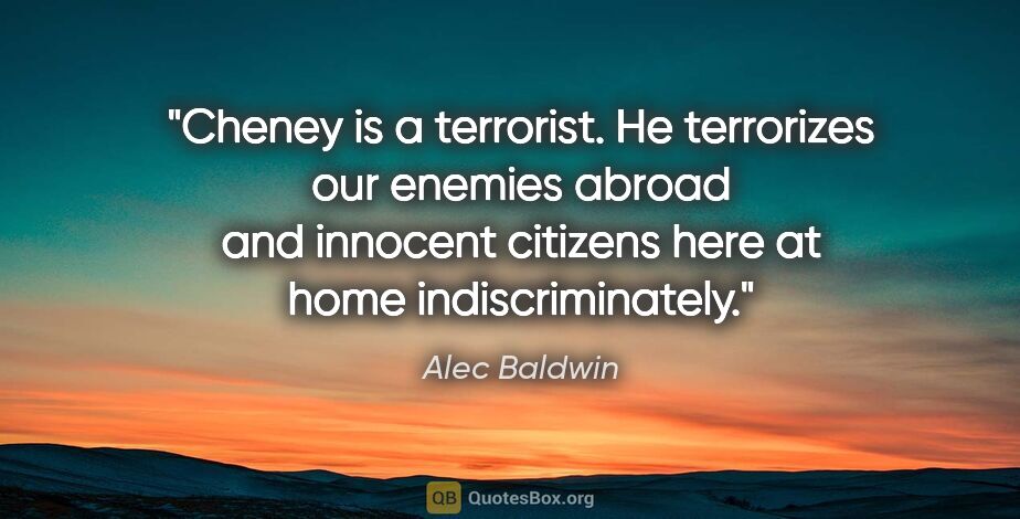 Alec Baldwin quote: "Cheney is a terrorist. He terrorizes our enemies abroad and..."