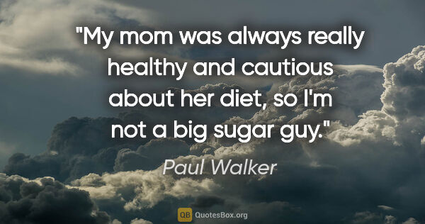 Paul Walker quote: "My mom was always really healthy and cautious about her diet,..."