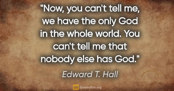 Edward T. Hall quote: "Now, you can't tell me, we have the only God in the whole..."