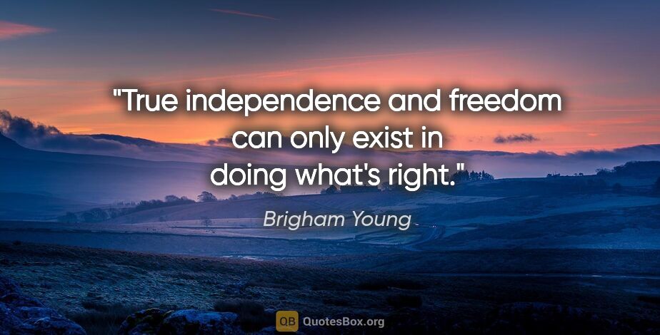 Brigham Young quote: "True independence and freedom can only exist in doing what's..."