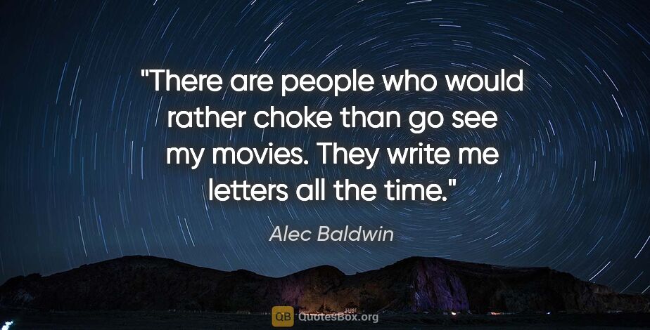 Alec Baldwin quote: "There are people who would rather choke than go see my movies...."