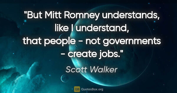 Scott Walker quote: "But Mitt Romney understands, like I understand, that people -..."