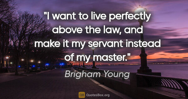 Brigham Young quote: "I want to live perfectly above the law, and make it my servant..."