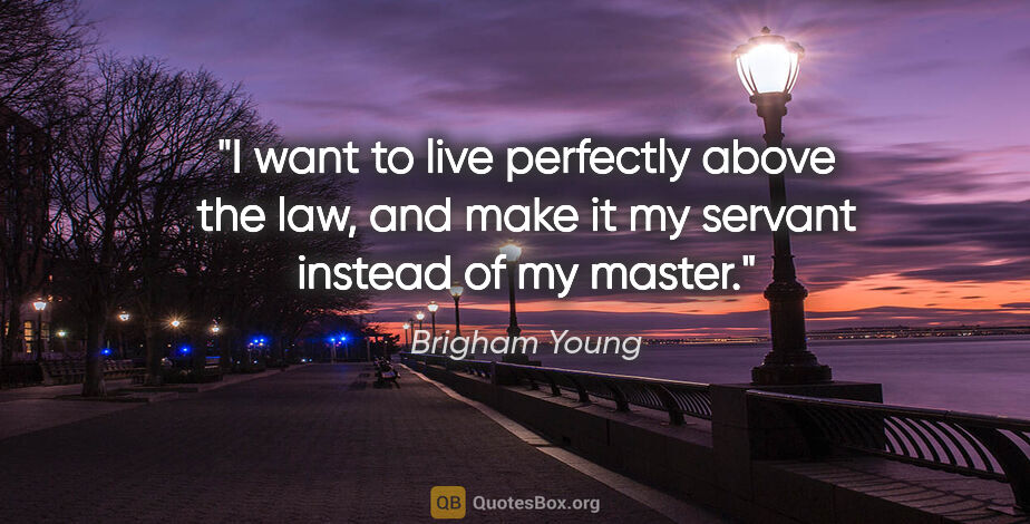 Brigham Young quote: "I want to live perfectly above the law, and make it my servant..."