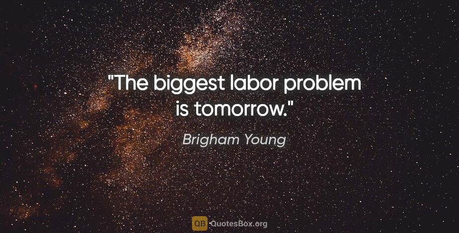 Brigham Young quote: "The biggest labor problem is tomorrow."