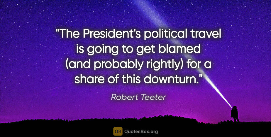 Robert Teeter quote: "The President's political travel is going to get blamed (and..."