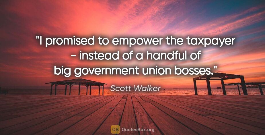 Scott Walker quote: "I promised to empower the taxpayer - instead of a handful of..."