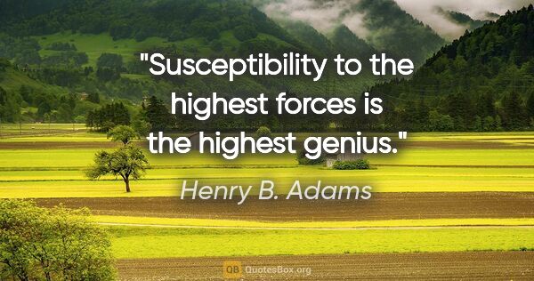 Henry B. Adams quote: "Susceptibility to the highest forces is the highest genius."