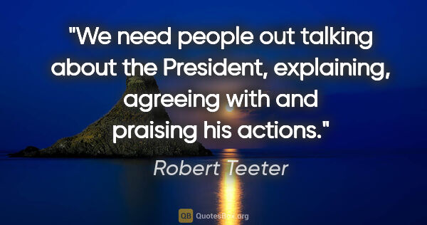 Robert Teeter quote: "We need people out talking about the President, explaining,..."