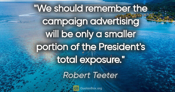 Robert Teeter quote: "We should remember the campaign advertising will be only a..."