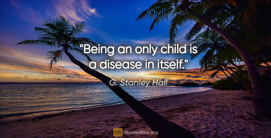 G. Stanley Hall quote: "Being an only child is a disease in itself."