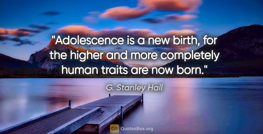 G. Stanley Hall quote: "Adolescence is a new birth, for the higher and more completely..."