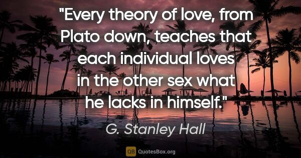 G. Stanley Hall quote: "Every theory of love, from Plato down, teaches that each..."