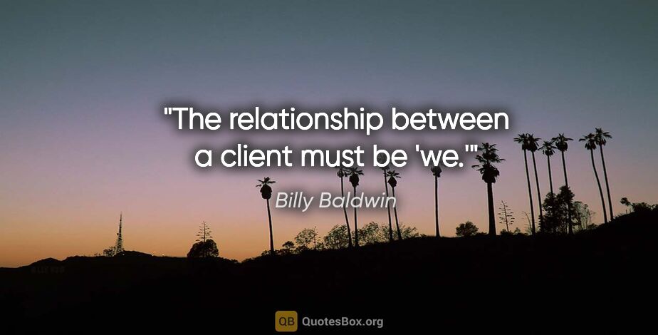 Billy Baldwin quote: "The relationship between a client must be 'we.'"