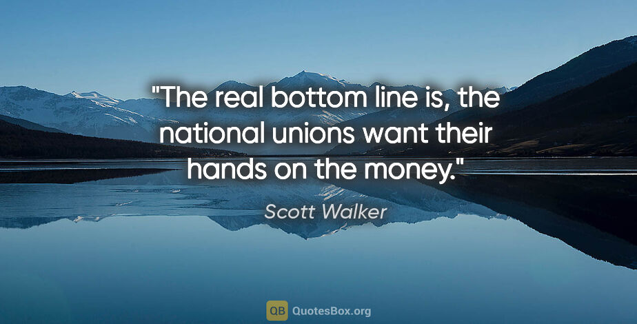 Scott Walker quote: "The real bottom line is, the national unions want their hands..."