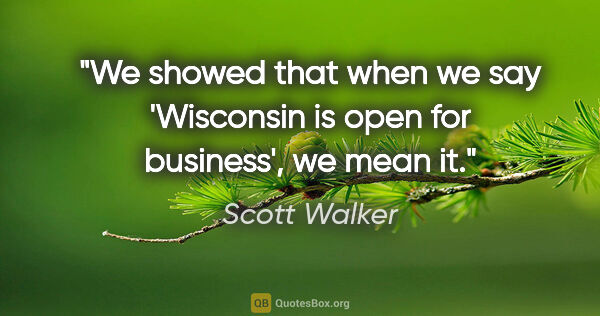 Scott Walker quote: "We showed that when we say 'Wisconsin is open for business',..."