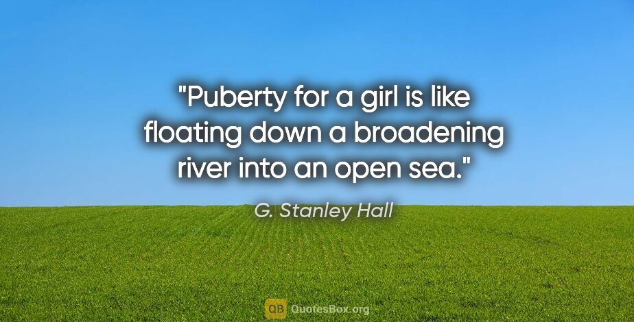 G. Stanley Hall quote: "Puberty for a girl is like floating down a broadening river..."