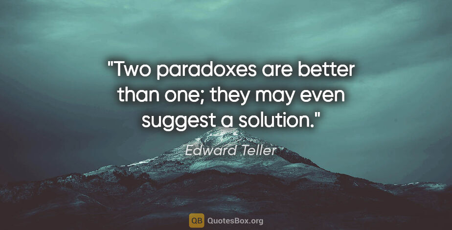 Edward Teller quote: "Two paradoxes are better than one; they may even suggest a..."