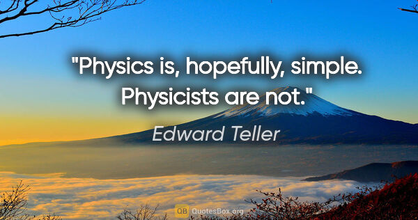 Edward Teller quote: "Physics is, hopefully, simple. Physicists are not."