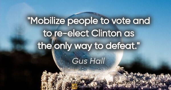 Gus Hall quote: "Mobilize people to vote and to re-elect Clinton as the only..."