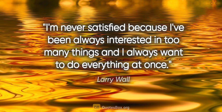 Larry Wall quote: "I'm never satisfied because I've been always interested in too..."