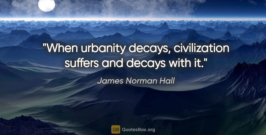 James Norman Hall quote: "When urbanity decays, civilization suffers and decays with it."