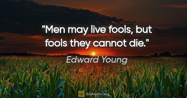 Edward Young quote: "Men may live fools, but fools they cannot die."