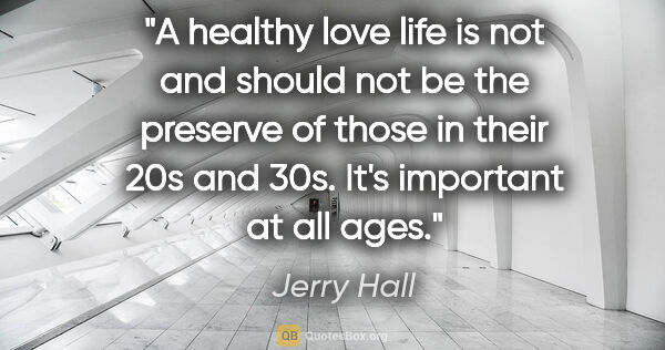 Jerry Hall quote: "A healthy love life is not and should not be the preserve of..."
