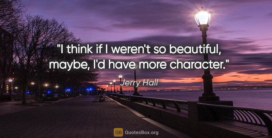 Jerry Hall quote: "I think if I weren't so beautiful, maybe, I'd have more..."