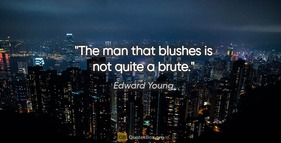 Edward Young quote: "The man that blushes is not quite a brute."