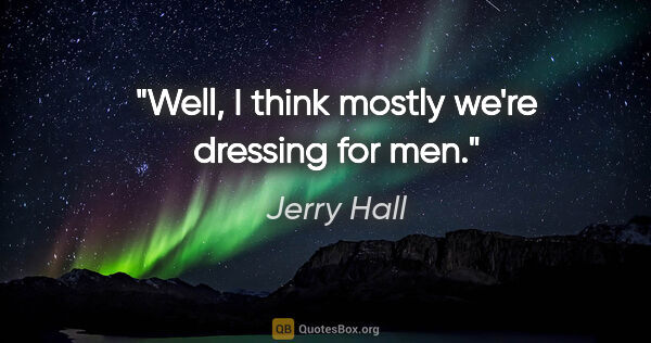 Jerry Hall quote: "Well, I think mostly we're dressing for men."