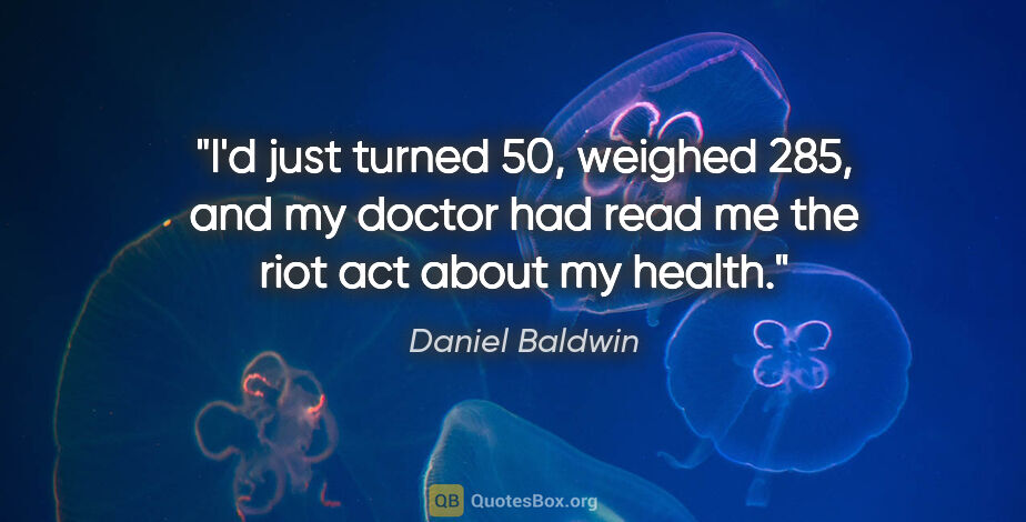 Daniel Baldwin quote: "I'd just turned 50, weighed 285, and my doctor had read me the..."