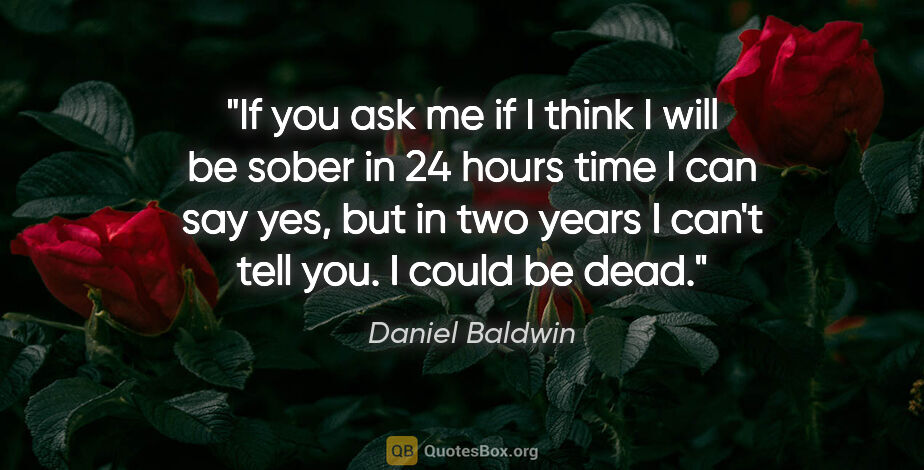 Daniel Baldwin quote: "If you ask me if I think I will be sober in 24 hours time I..."