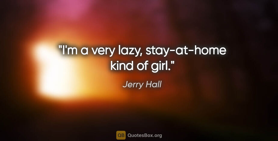 Jerry Hall quote: "I'm a very lazy, stay-at-home kind of girl."