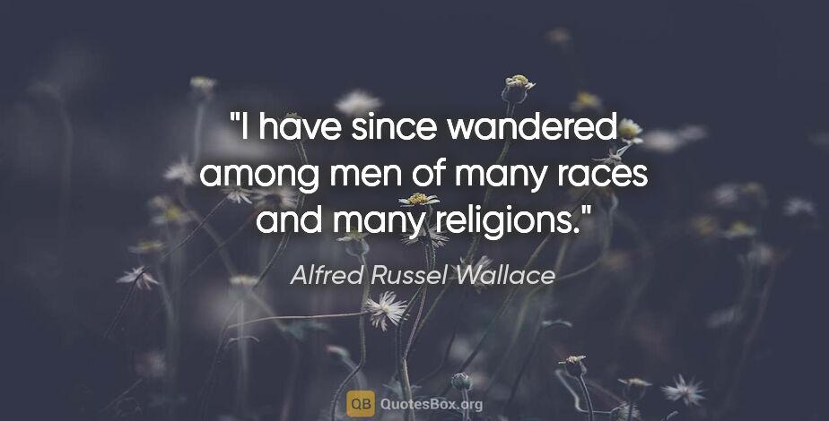 Alfred Russel Wallace quote: "I have since wandered among men of many races and many religions."